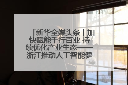 新华全媒头条丨加快赋能千行百业 持续优化产业生态——浙江推动人工智能健康有序发展观察