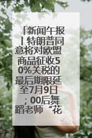 新闻午报丨特朗普同意将对欧盟商品征收50%关税的最后期限延至7月9日；00后舞蹈老师“花式”推介家乡岳阳>>