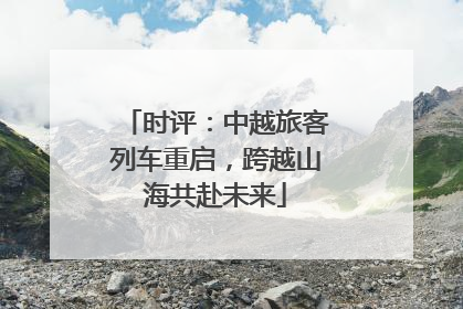 时评：中越旅客列车重启，跨越山海共赴未来