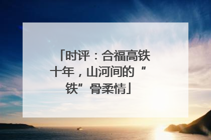 时评：合福高铁十年，山河间的“铁”骨柔情