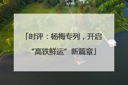 时评：杨梅专列，开启“高铁鲜运”新篇章