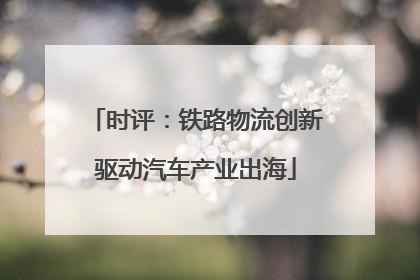 时评：铁路物流创新驱动汽车产业出海