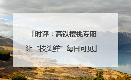 时评：高铁樱桃专厢 让“枝头鲜”每日可见