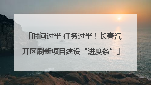 时间过半 任务过半！长春汽开区刷新项目建设“进度条”