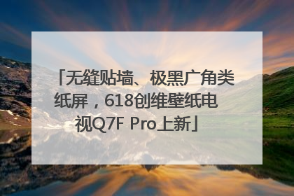 无缝贴墙、极黑广角类纸屏，618创维壁纸电视Q7F Pro上新