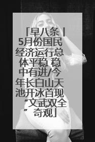 早八条丨5月份国民经济运行总体平稳 稳中有进/今年长白山天池开冰首现“文武双全”奇观