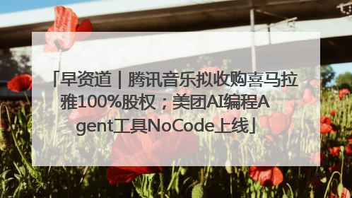 早资道｜腾讯音乐拟收购喜马拉雅100%股权；美团AI编程Agent工具NoCode上线