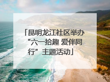 昆明龙江社区举办“六一拾趣 爱伴同行”主题活动