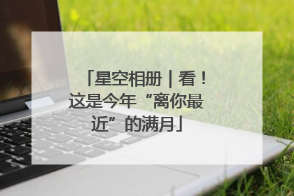 星空相册｜看！这是今年“离你最近”的满月