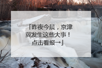 昨夜今晨，京津冀发生这些大事！点击看报→