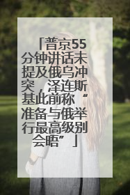 普京55分钟讲话未提及俄乌冲突，泽连斯基此前称“准备与俄举行最高级别会晤”