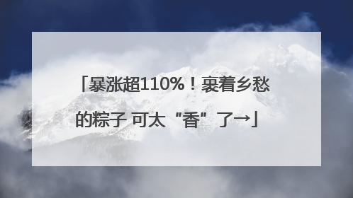 暴涨超110%！裹着乡愁的粽子 可太“香”了→
