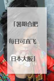 暑期合肥每日可直飞日本大阪
