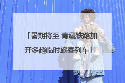 暑期将至 青藏铁路加开多趟临时旅客列车