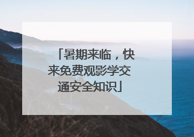 暑期来临，快来免费观影学交通安全知识