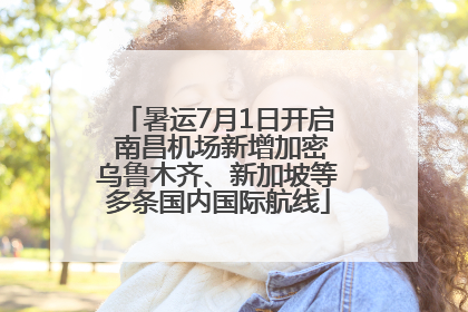 暑运7月1日开启 南昌机场新增加密乌鲁木齐、新加坡等多条国内国际航线