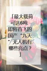 最大载荷可达6吨 即将首飞的国产“九天”无人机有哪些亮点？