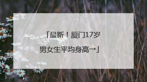 最新！厦门17岁男女生平均身高→