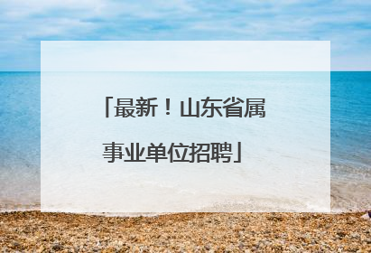 最新！山东省属事业单位招聘