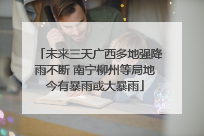 未来三天广西多地强降雨不断 南宁柳州等局地今有暴雨或大暴雨