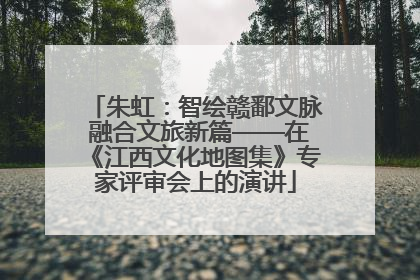 朱虹：智绘赣鄱文脉 融合文旅新篇——在《江西文化地图集》专家评审会上的演讲