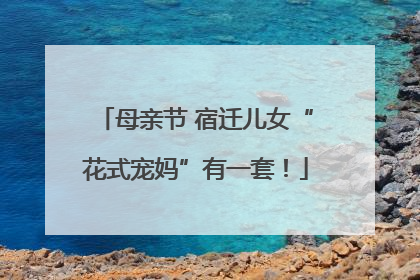 母亲节 宿迁儿女“花式宠妈”有一套！