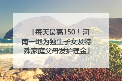 每天最高150！河南一地为独生子女及特殊家庭父母发护理金