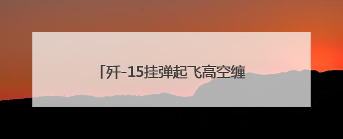 歼-15挂弹起飞高空缠斗驱离外机 影像公布