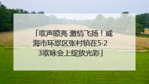 歌声嘹亮 激情飞扬！威海市环翠区张村镇在5·23歌咏会上绽放光彩