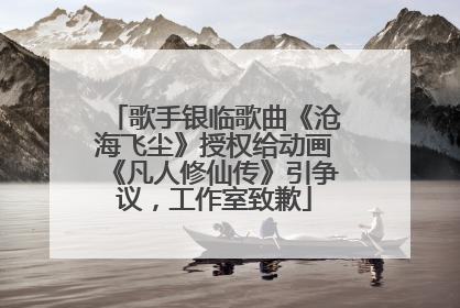 歌手银临歌曲《沧海飞尘》授权给动画《凡人修仙传》引争议，工作室致歉