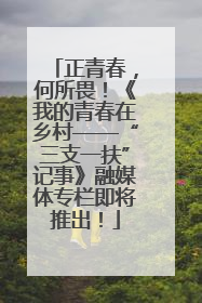 正青春，何所畏！《我的青春在乡村——“三支一扶”记事》融媒体专栏即将推出！