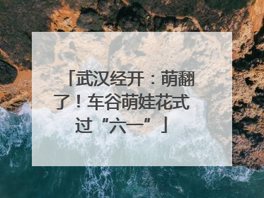 武汉经开：萌翻了！车谷萌娃花式过“六一”