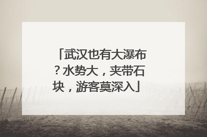 武汉也有大瀑布？水势大，夹带石块，游客莫深入
