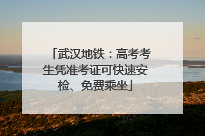 武汉地铁：高考考生凭准考证可快速安检、免费乘坐