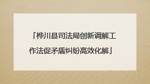 桦川县司法局创新调解工作法促矛盾纠纷高效化解