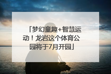 梦幻童趣+智慧运动！龙岩这个体育公园将于7月开园
