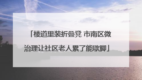 楼道里装折叠凳 市南区微治理让社区老人累了能歇脚