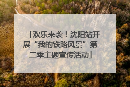 欢乐来袭！沈阳站开展“我的铁路风景”第二季主题宣传活动