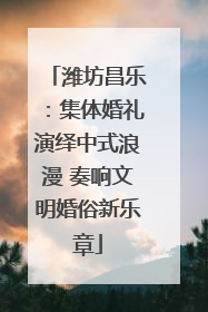 潍坊昌乐：集体婚礼演绎中式浪漫 奏响文明婚俗新乐章