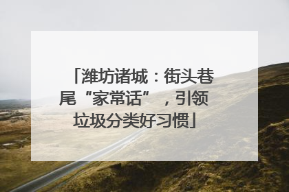 潍坊诸城：街头巷尾“家常话”，引领垃圾分类好习惯