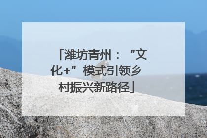 潍坊青州：“文化+”模式引领乡村振兴新路径