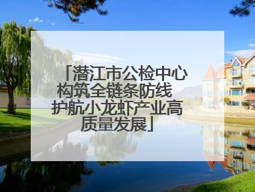 潜江市公检中心构筑全链条防线 护航小龙虾产业高质量发展