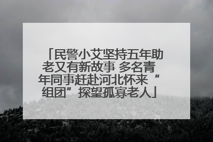 民警小艾坚持五年助老又有新故事 多名青年同事赶赴河北怀来“组团”探望孤寡老人
