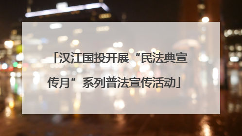 汉江国投开展“民法典宣传月”系列普法宣传活动