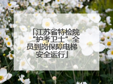 江苏省特检院“护考卫士”全员到岗保障电梯安全运行