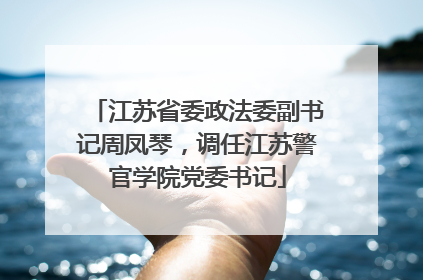 江苏省委政法委副书记周凤琴，调任江苏警官学院党委书记