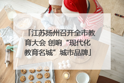 江苏扬州召开全市教育大会 创响“现代化教育名城”城市品牌
