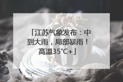 江苏气象发布：中到大雨，局部暴雨！高温35℃+
