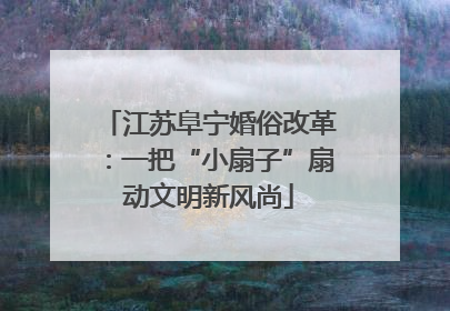 江苏阜宁婚俗改革：一把“小扇子”扇动文明新风尚