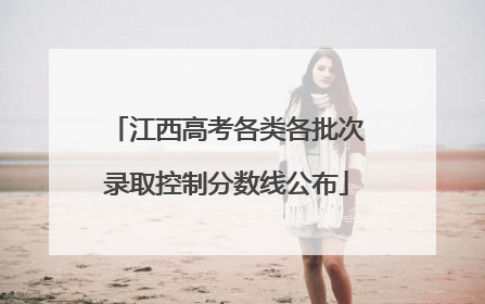江西高考各类各批次录取控制分数线公布